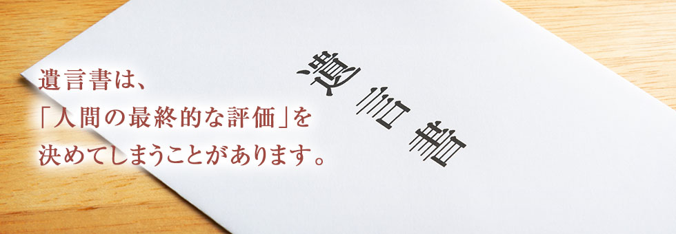 遺言書は、「遺言者の最終的な評価」を決めてしまうことがあります。