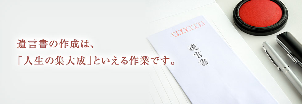 遺言書の作成は、「人生の集大成」といえる作業です。