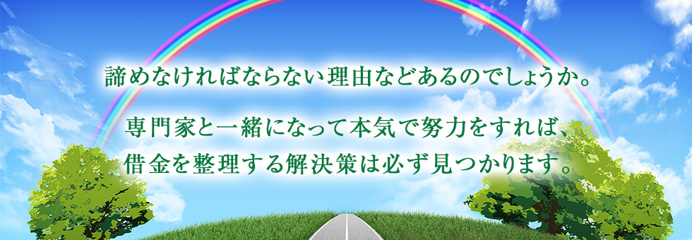 専門家と一緒になって本気で努力すれば、借金を整理する解決策は必ず見つかります。諦めなければならない理由などあるのでしょうか。