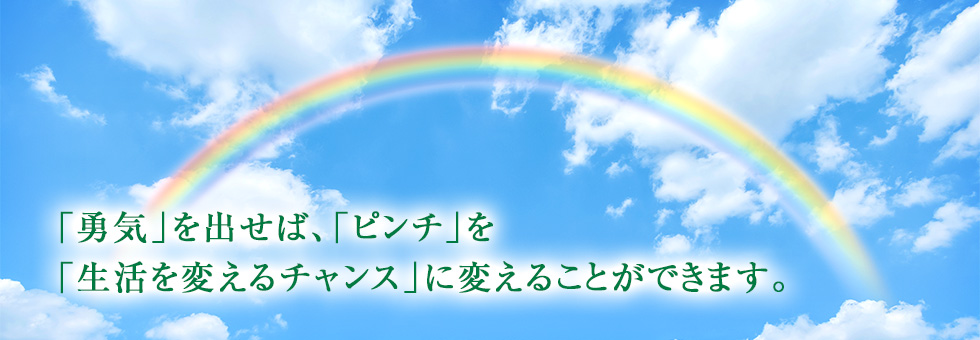 「勇気」を出せば、「ピンチ」を「生活を変えるチャンス」に変えることができます。