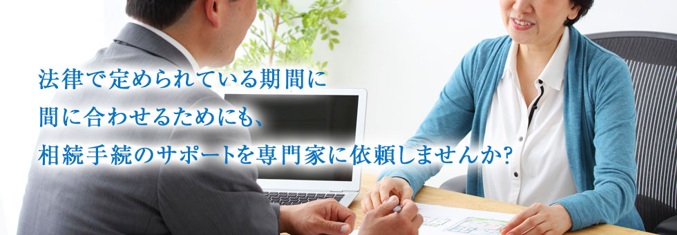 法律で定められている期間に間に合わせるためにも、相続手続きのサポートを専門家に依頼しませんか？